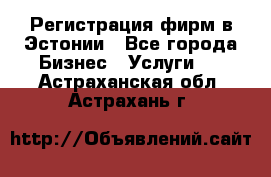 Регистрация фирм в Эстонии - Все города Бизнес » Услуги   . Астраханская обл.,Астрахань г.